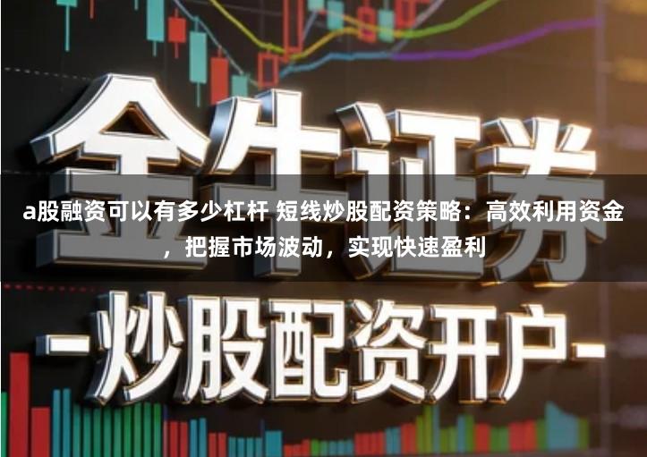 a股融资可以有多少杠杆 短线炒股配资策略：高效利用资金，把握市场波动，实现快速盈利