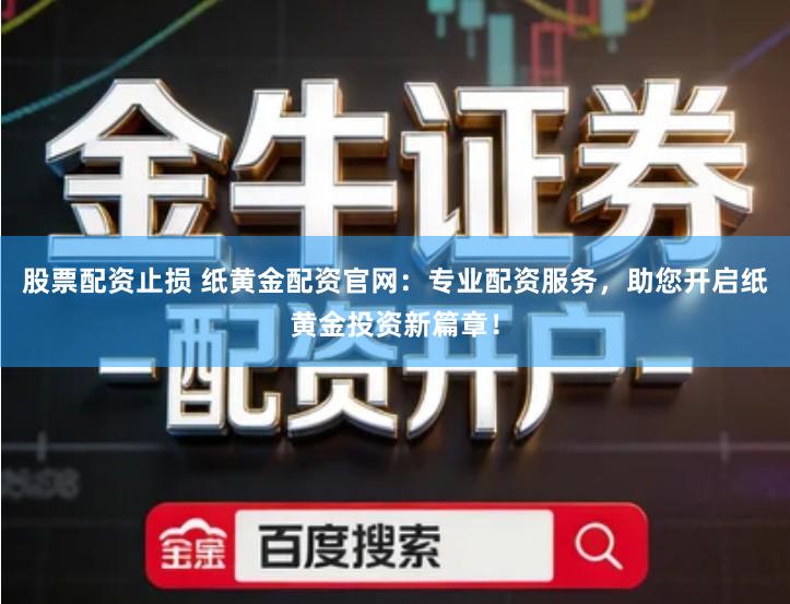 股票配资止损 纸黄金配资官网：专业配资服务，助您开启纸黄金投资新篇章！