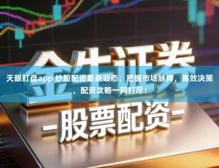 天眼盯盘app 炒股配资最新动态：把握市场脉搏，高效决策，配资攻略一网打尽！