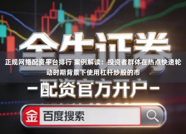 正规网络配资平台排行 案例解读：投资者群体在热点快速轮动时期背景下使用杠杆炒股的市