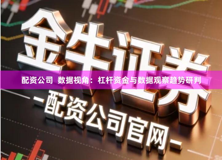 配资公司  数据视角：杠杆资金与数据观察趋势研判