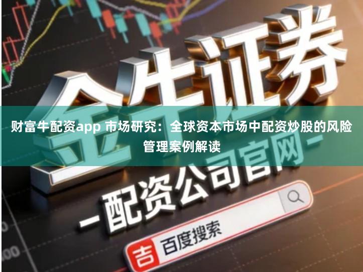 财富牛配资app 市场研究：全球资本市场中配资炒股的风险管理案例解读