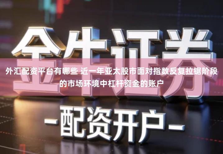 外汇配资平台有哪些 近一年亚太股市面对指数反复拉锯阶段的市场环境中杠杆资金的账户