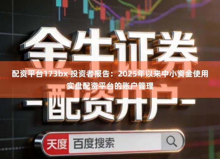 配资平台173bx 投资者报告：2025年以来中小资金使用实盘配资平台的账户管理