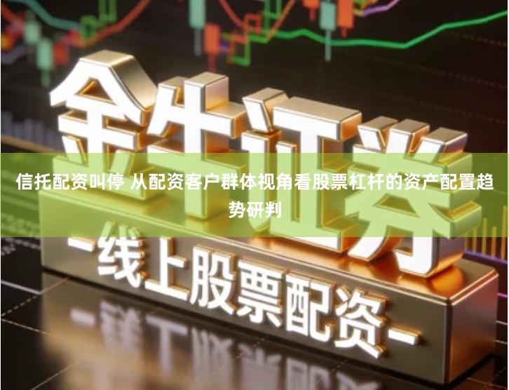 信托配资叫停 从配资客户群体视角看股票杠杆的资产配置趋势研判