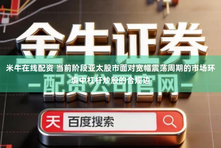 米牛在线配资 当前阶段亚太股市面对宽幅震荡周期的市场环境中杠杆炒股的合规边