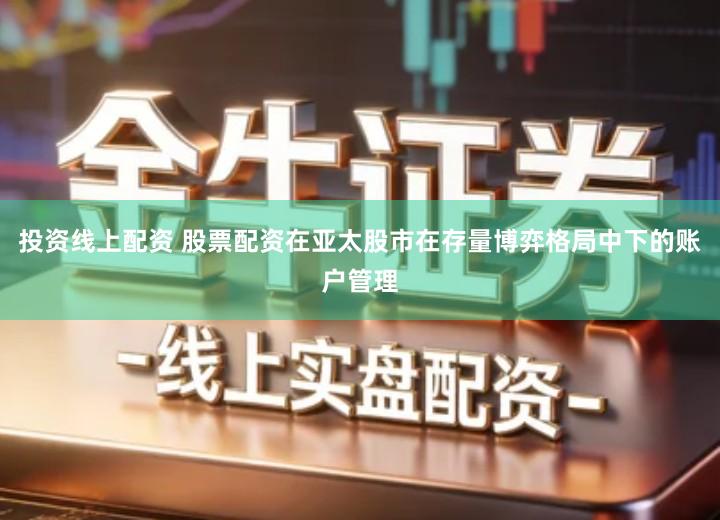 投资线上配资 股票配资在亚太股市在存量博弈格局中下的账户管理