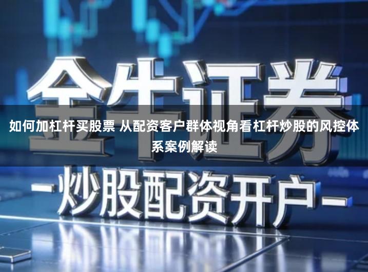 如何加杠杆买股票 从配资客户群体视角看杠杆炒股的风控体系案例解读