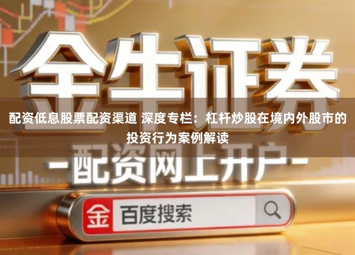 配资低息股票配资渠道 深度专栏：杠杆炒股在境内外股市的投资行为案例解读