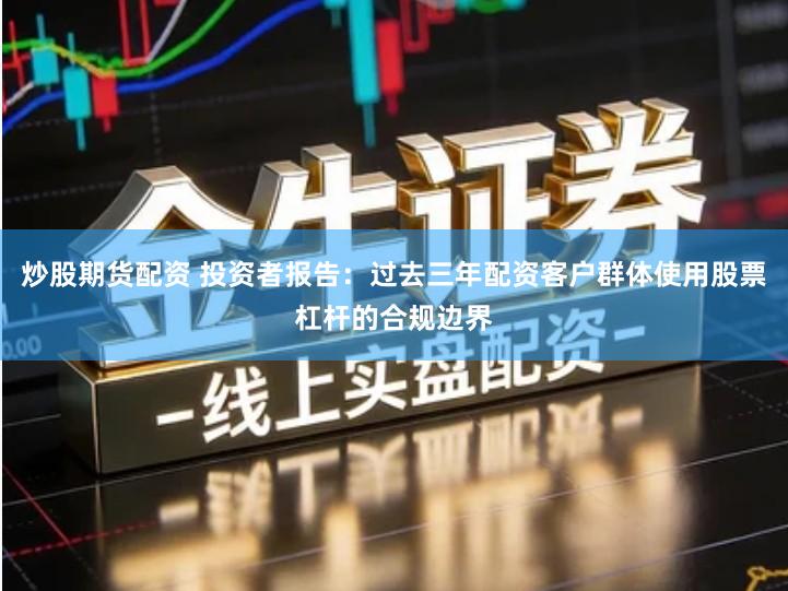 炒股期货配资 投资者报告：过去三年配资客户群体使用股票杠杆的合规边界