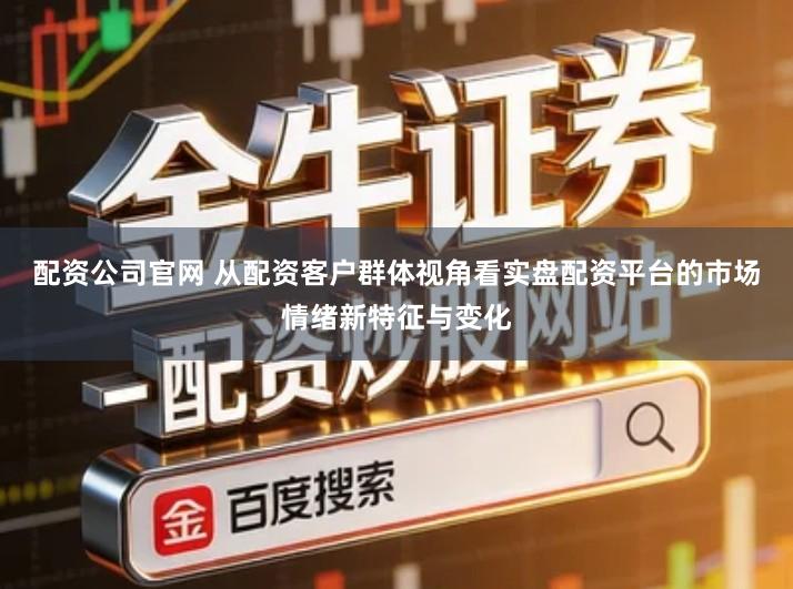 配资公司官网 从配资客户群体视角看实盘配资平台的市场情绪新特征与变化