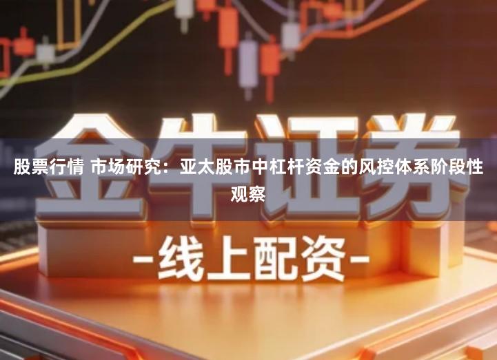 股票行情 市场研究：亚太股市中杠杆资金的风控体系阶段性观察