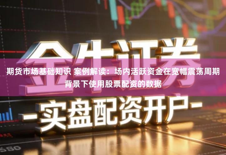 期货市场基础知识 案例解读：场内活跃资金在宽幅震荡周期背景下使用股票配资的数据