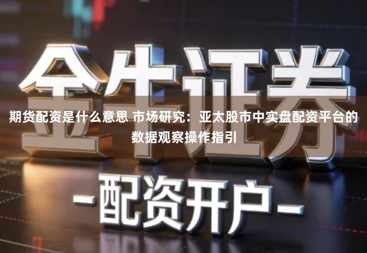 期货配资是什么意思 市场研究：亚太股市中实盘配资平台的数据观察操作指引