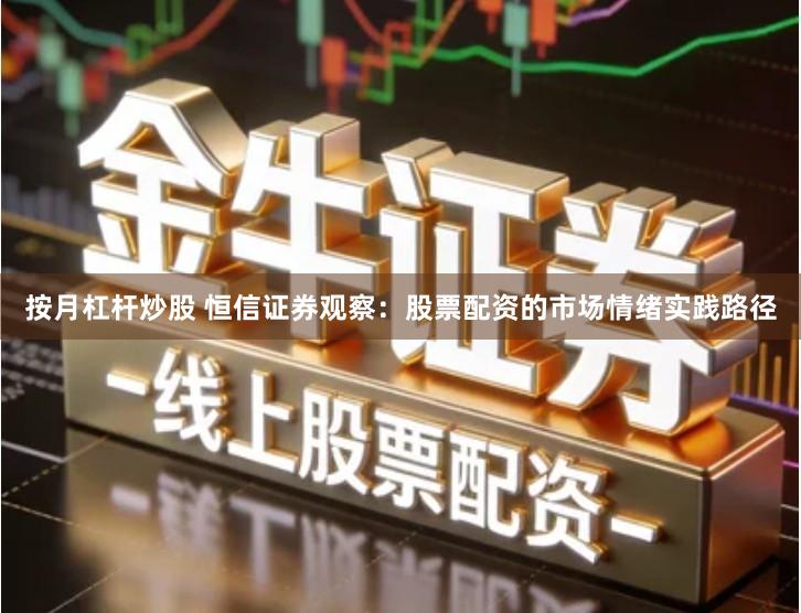 按月杠杆炒股 恒信证券观察：股票配资的市场情绪实践路径