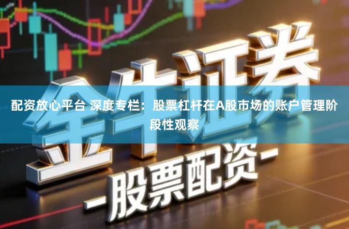 配资放心平台 深度专栏：股票杠杆在A股市场的账户管理阶段性观察