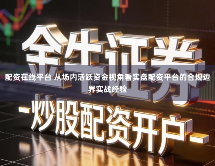 配资在线平台 从场内活跃资金视角看实盘配资平台的合规边界实战经验