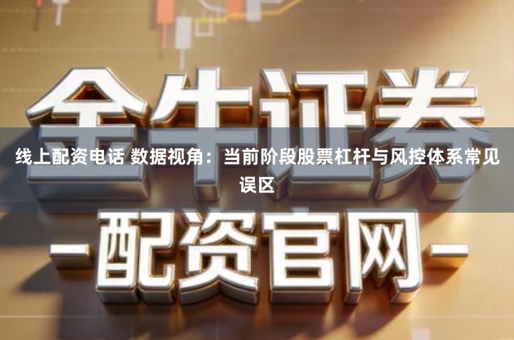 线上配资电话 数据视角：当前阶段股票杠杆与风控体系常见误区