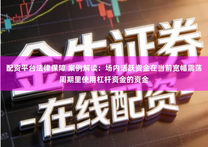 配资平台法律保障 案例解读：场内活跃资金在当前宽幅震荡周期里使用杠杆资金的资金