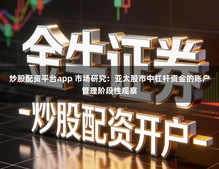 炒股配资平台app 市场研究：亚太股市中杠杆资金的账户管理阶段性观察