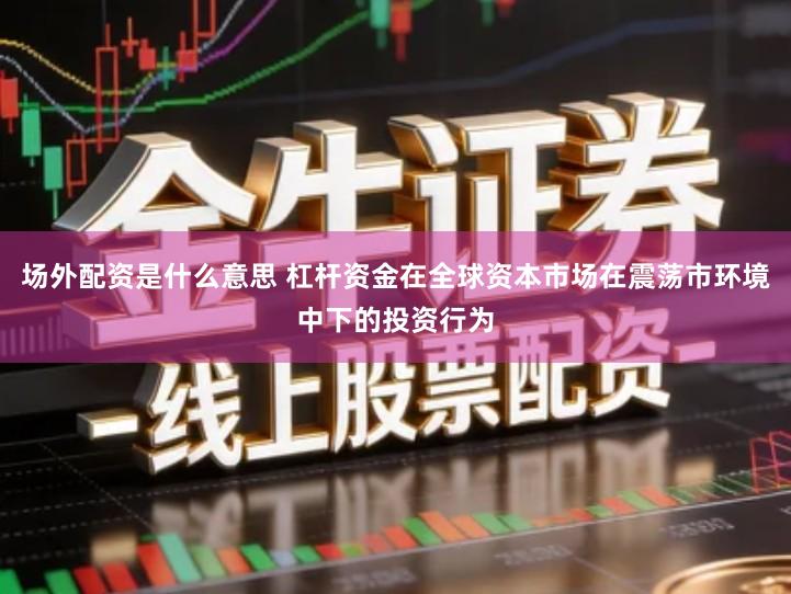场外配资是什么意思 杠杆资金在全球资本市场在震荡市环境中下的投资行为