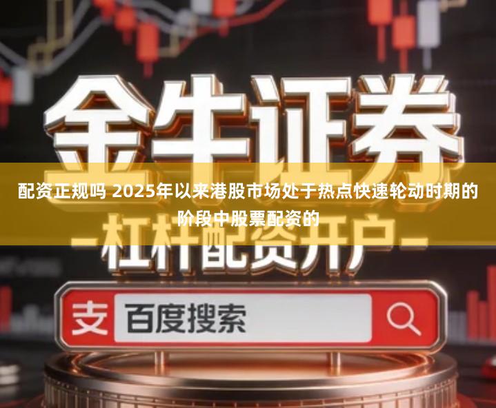 配资正规吗 2025年以来港股市场处于热点快速轮动时期的阶段中股票配资的