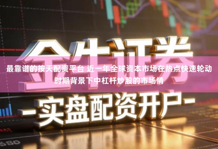 最靠谱的按天配资平台 近一年全球资本市场在热点快速轮动时期背景下中杠杆炒股的市场情