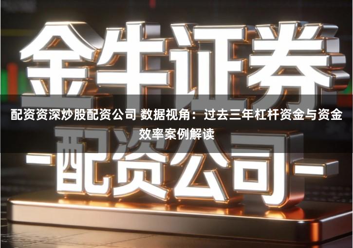 配资资深炒股配资公司 数据视角：过去三年杠杆资金与资金效率案例解读