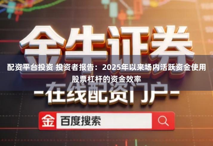 配资平台投资 投资者报告：2025年以来场内活跃资金使用股票杠杆的资金效率