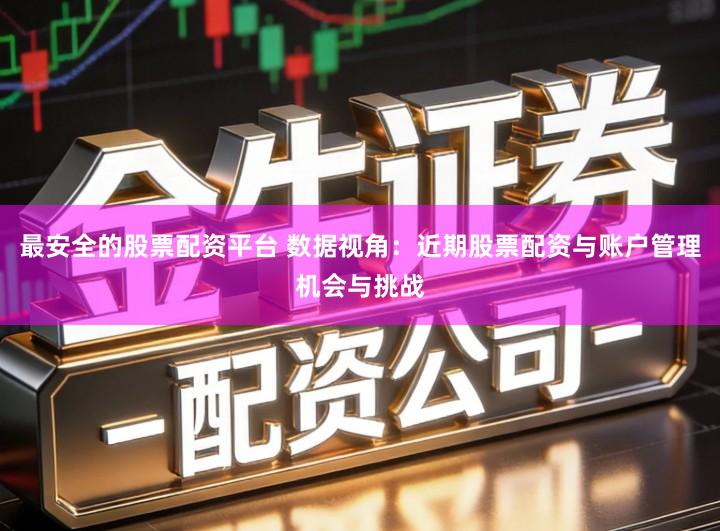 最安全的股票配资平台 数据视角：近期股票配资与账户管理机会与挑战