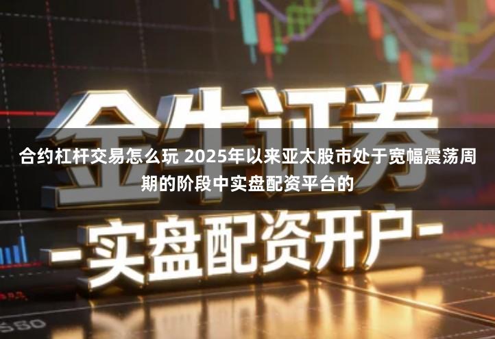 合约杠杆交易怎么玩 2025年以来亚太股市处于宽幅震荡周期的阶段中实盘配资平台的