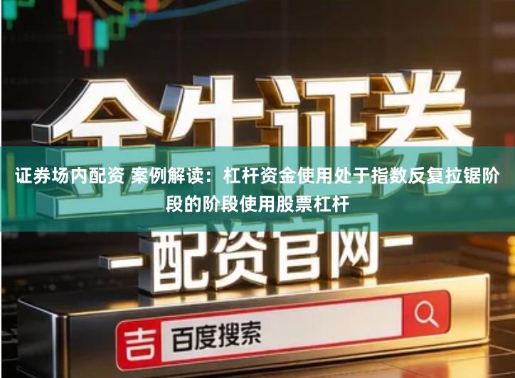 证券场内配资 案例解读：杠杆资金使用处于指数反复拉锯阶段的阶段使用股票杠杆
