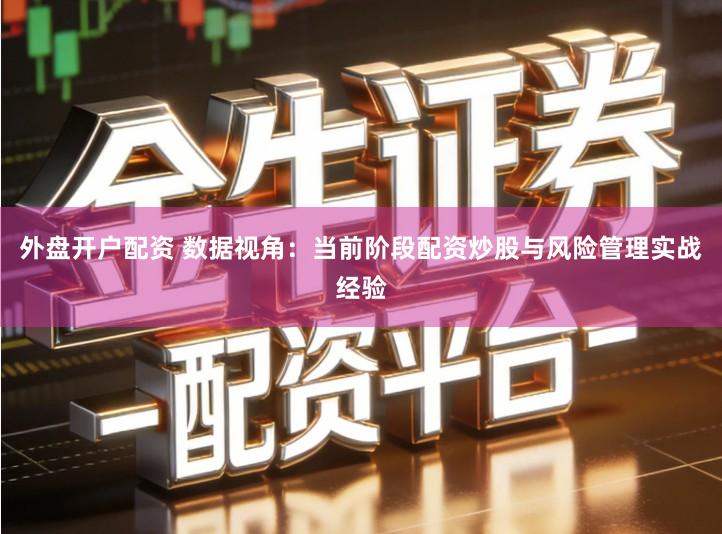 外盘开户配资 数据视角：当前阶段配资炒股与风险管理实战经验