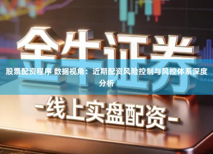 股票配资程序 数据视角：近期配资风险控制与风控体系深度分析