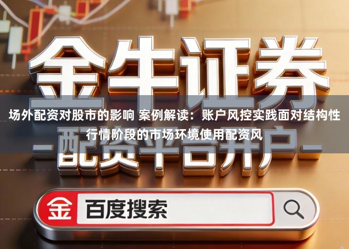 场外配资对股市的影响 案例解读：账户风控实践面对结构性行情阶段的市场环境使用配资风