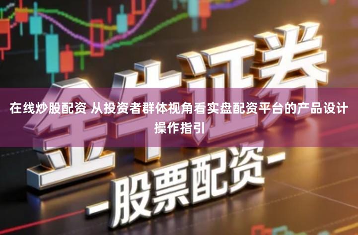 在线炒股配资 从投资者群体视角看实盘配资平台的产品设计操作指引