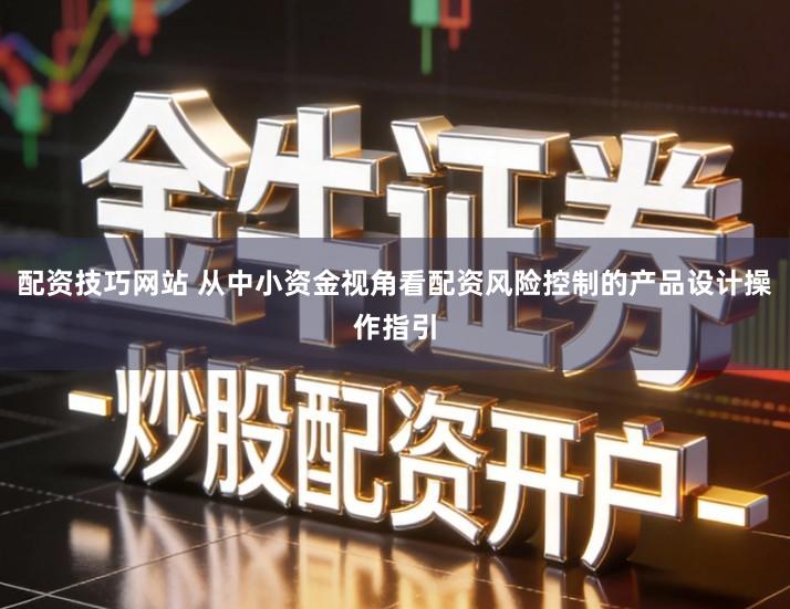 配资技巧网站 从中小资金视角看配资风险控制的产品设计操作指引