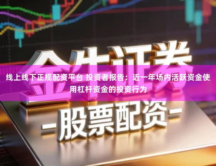 线上线下正规配资平台 投资者报告：近一年场内活跃资金使用杠杆资金的投资行为