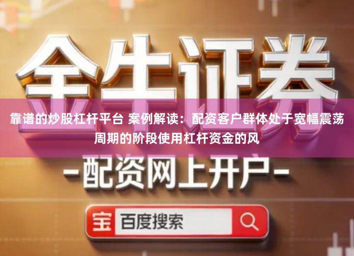 靠谱的炒股杠杆平台 案例解读：配资客户群体处于宽幅震荡周期的阶段使用杠杆资金的风