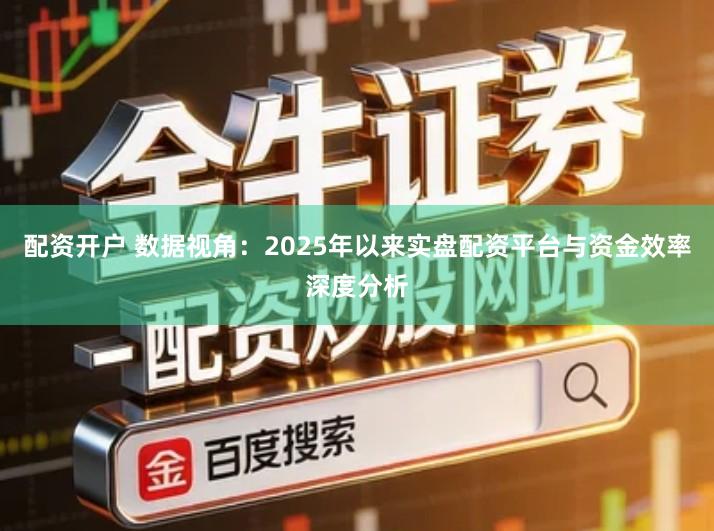 配资开户 数据视角：2025年以来实盘配资平台与资金效率深度分析