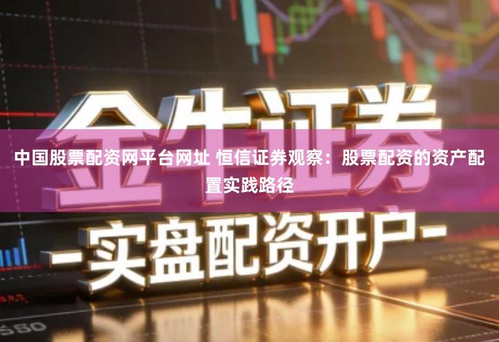 中国股票配资网平台网址 恒信证券观察：股票配资的资产配置实践路径