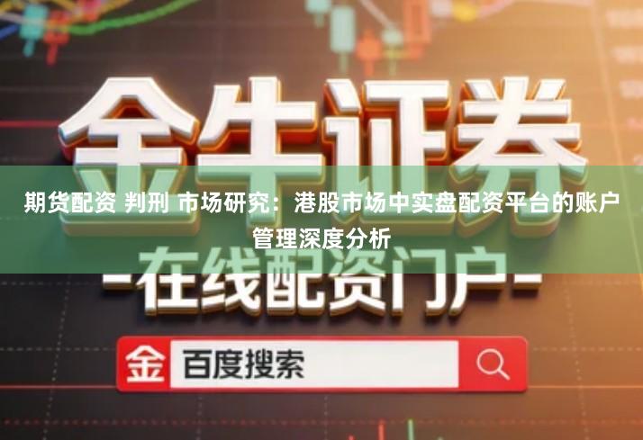 期货配资 判刑 市场研究：港股市场中实盘配资平台的账户管理深度分析