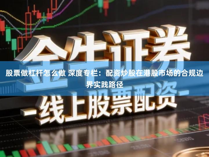 股票做杠杆怎么做 深度专栏：配资炒股在港股市场的合规边界实践路径