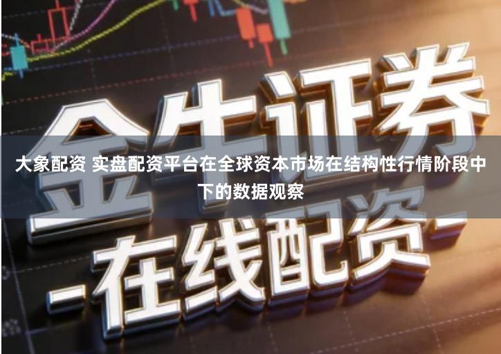 大象配资 实盘配资平台在全球资本市场在结构性行情阶段中下的数据观察