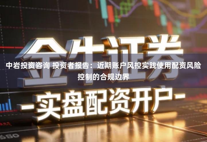 中岩投资咨询 投资者报告：近期账户风控实践使用配资风险控制的合规边界