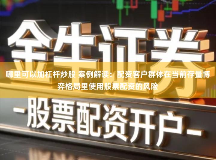 哪里可以加杠杆炒股 案例解读：配资客户群体在当前存量博弈格局里使用股票配资的风险