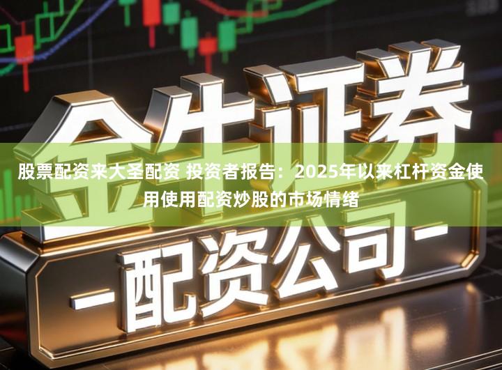 股票配资来大圣配资 投资者报告：2025年以来杠杆资金使用使用配资炒股的市场情绪