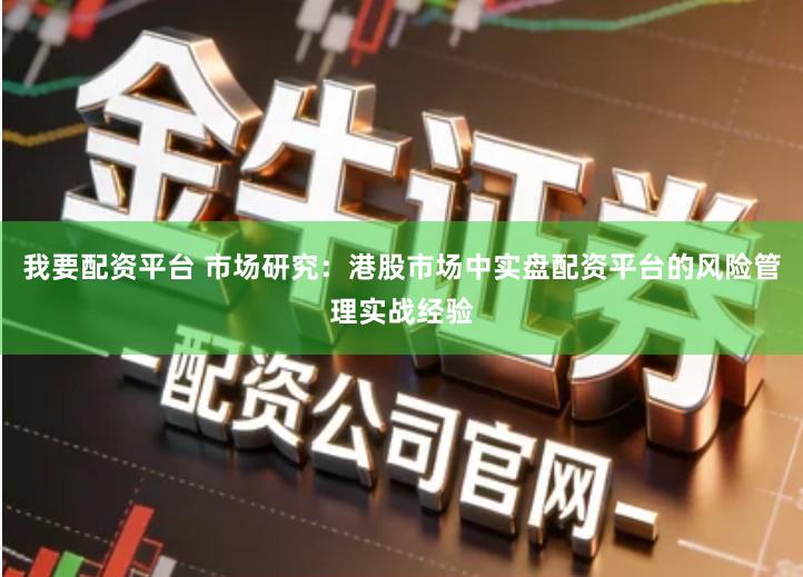 我要配资平台 市场研究：港股市场中实盘配资平台的风险管理实战经验