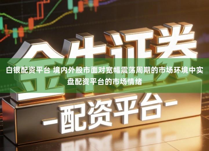 白银配资平台 境内外股市面对宽幅震荡周期的市场环境中实盘配资平台的市场情绪