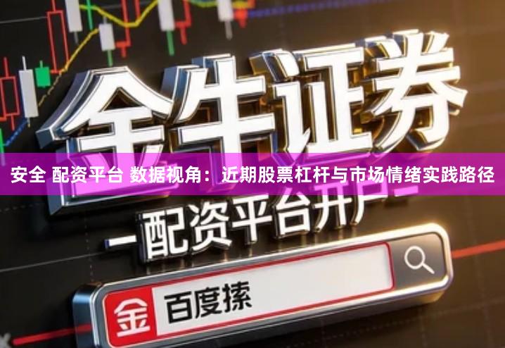 安全 配资平台 数据视角：近期股票杠杆与市场情绪实践路径